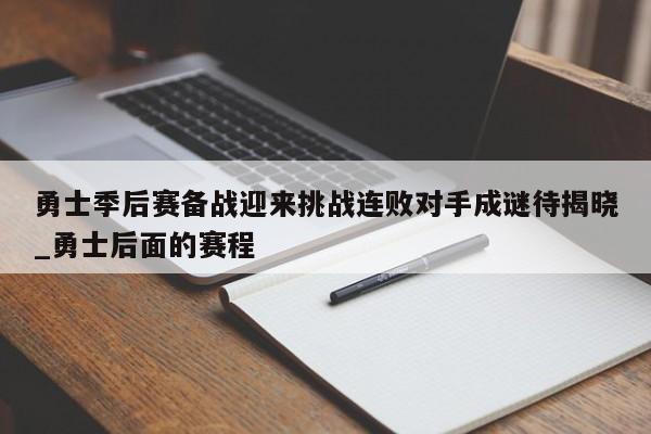 星空体育-勇士季后赛备战迎来挑战连败对手成谜待揭晓_勇士后面的赛程