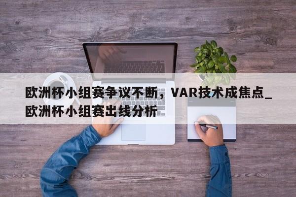 星空体育-欧洲杯小组赛争议不断，VAR技术成焦点_欧洲杯小组赛出线分析