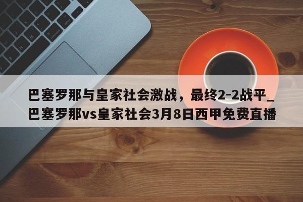 星空体育-巴塞罗那与皇家社会激战，最终2-2战平_巴塞罗那vs皇家社会3月8日西甲免费直播