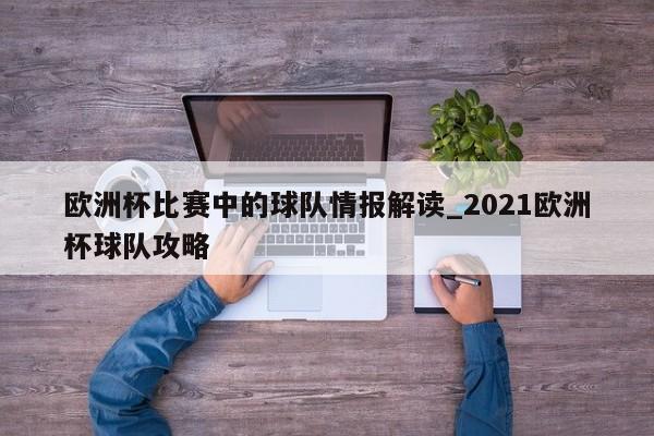 星空体育-欧洲杯比赛中的球队情报解读_2021欧洲杯球队攻略