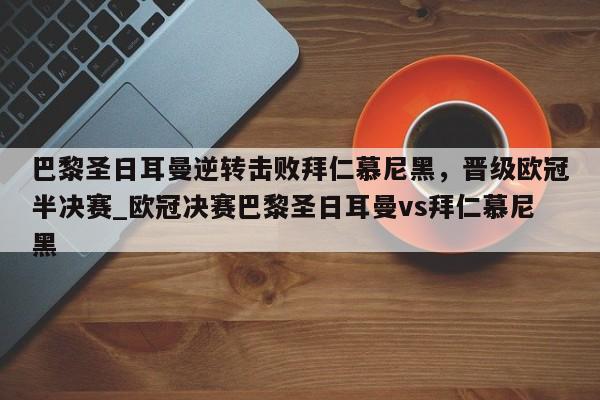 星空体育-巴黎圣日耳曼逆转击败拜仁慕尼黑，晋级欧冠半决赛_欧冠决赛巴黎圣日耳曼vs拜仁慕尼黑